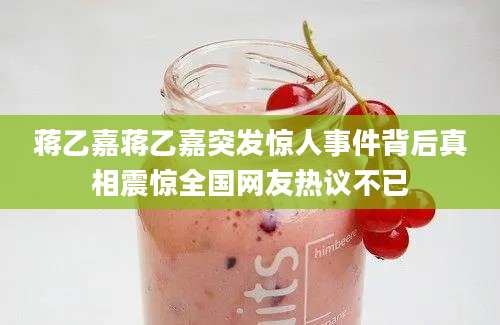 蒋乙嘉蒋乙嘉突发惊人事件背后真相震惊全国网友热议不已