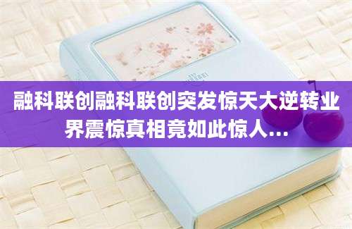 融科联创融科联创突发惊天大逆转业界震惊真相竟如此惊人...