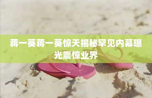 蒋一葵蒋一葵惊天揭秘罕见内幕曝光震惊业界
