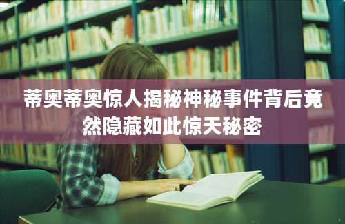 蒂奥蒂奥惊人揭秘神秘事件背后竟然隐藏如此惊天秘密