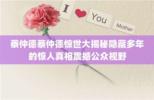 蔡仲德蔡仲德惊世大揭秘隐藏多年的惊人真相震撼公众视野