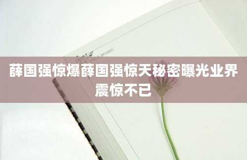 薛国强惊爆薛国强惊天秘密曝光业界震惊不已