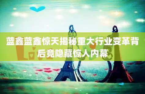蓝鑫蓝鑫惊天揭秘重大行业变革背后竟隐藏惊人内幕