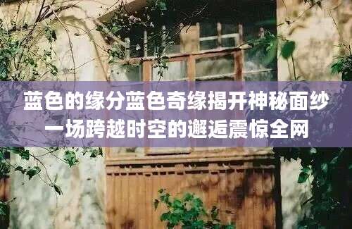 蓝色的缘分蓝色奇缘揭开神秘面纱一场跨越时空的邂逅震惊全网