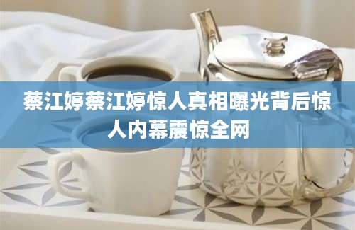 蔡江婷蔡江婷惊人真相曝光背后惊人内幕震惊全网