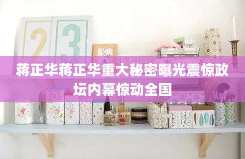 蒋正华蒋正华重大秘密曝光震惊政坛内幕惊动全国