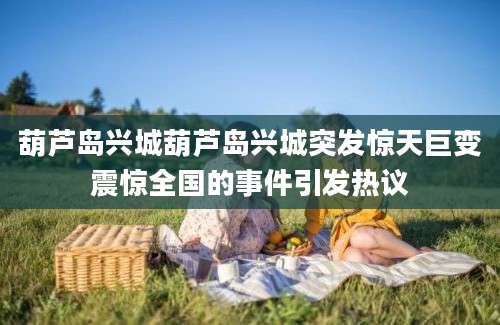 葫芦岛兴城葫芦岛兴城突发惊天巨变震惊全国的事件引发热议