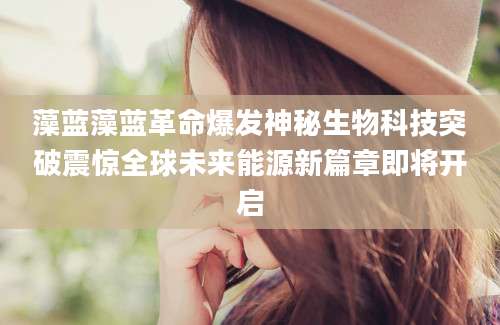 藻蓝藻蓝革命爆发神秘生物科技突破震惊全球未来能源新篇章即将开启