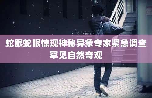 蛇眼蛇眼惊现神秘异象专家紧急调查罕见自然奇观