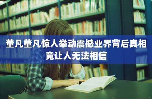 董凡董凡惊人举动震撼业界背后真相竟让人无法相信