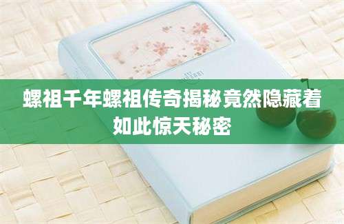 螺祖千年螺祖传奇揭秘竟然隐藏着如此惊天秘密
