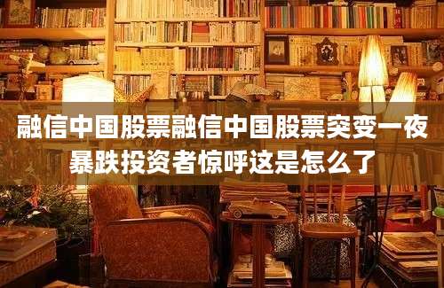 融信中国股票融信中国股票突变一夜暴跌投资者惊呼这是怎么了
