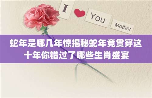 蛇年是哪几年惊揭秘蛇年竟贯穿这十年你错过了哪些生肖盛宴