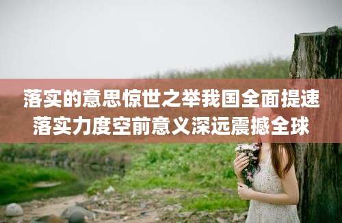 落实的意思惊世之举我国全面提速落实力度空前意义深远震撼全球