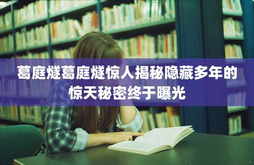 葛庭燧葛庭燧惊人揭秘隐藏多年的惊天秘密终于曝光