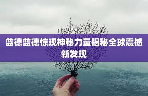 蓝德蓝德惊现神秘力量揭秘全球震撼新发现