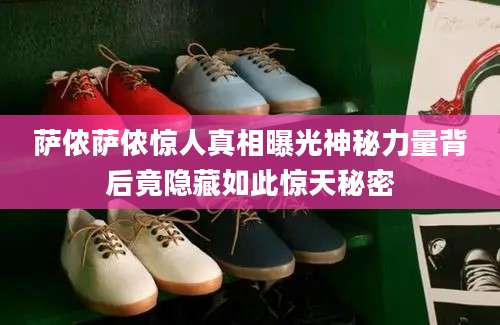 萨侬萨侬惊人真相曝光神秘力量背后竟隐藏如此惊天秘密