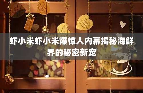 虾小米虾小米爆惊人内幕揭秘海鲜界的秘密新宠