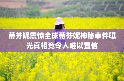 蒂芬妮震惊全球蒂芬妮神秘事件曝光真相竟令人难以置信