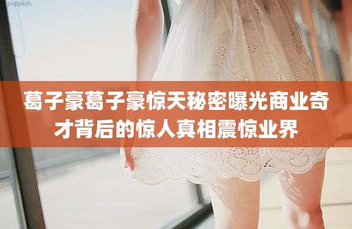葛子豪葛子豪惊天秘密曝光商业奇才背后的惊人真相震惊业界