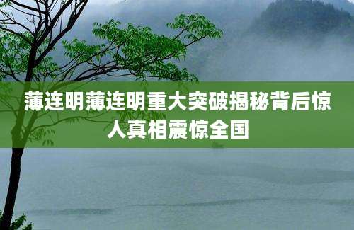 薄连明薄连明重大突破揭秘背后惊人真相震惊全国