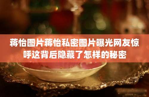 蒋怡图片蒋怡私密图片曝光网友惊呼这背后隐藏了怎样的秘密