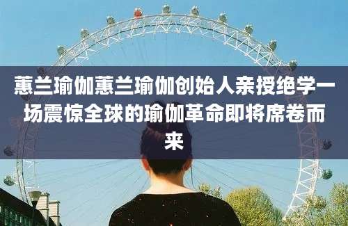 蕙兰瑜伽蕙兰瑜伽创始人亲授绝学一场震惊全球的瑜伽革命即将席卷而来