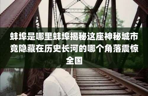 蚌埠是哪里蚌埠揭秘这座神秘城市竟隐藏在历史长河的哪个角落震惊全国