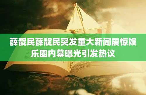 薛靛民薛靛民突发重大新闻震惊娱乐圈内幕曝光引发热议