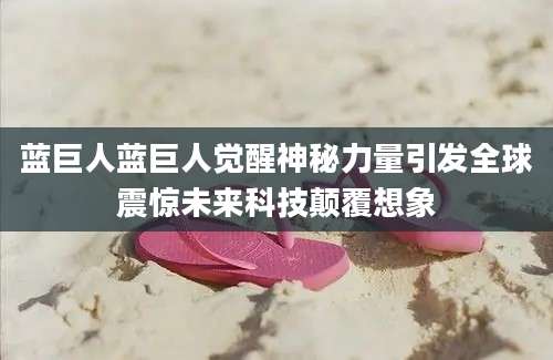 蓝巨人蓝巨人觉醒神秘力量引发全球震惊未来科技颠覆想象