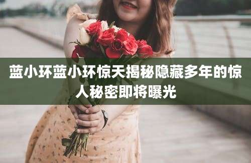 蓝小环蓝小环惊天揭秘隐藏多年的惊人秘密即将曝光