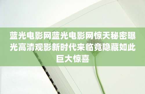 蓝光电影网蓝光电影网惊天秘密曝光高清观影新时代来临竟隐藏如此巨大惊喜