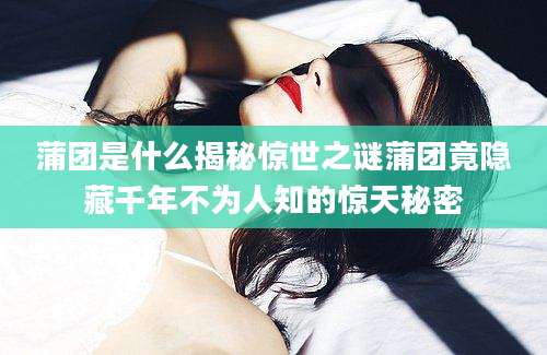 蒲团是什么揭秘惊世之谜蒲团竟隐藏千年不为人知的惊天秘密