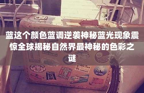 蓝这个颜色蓝调逆袭神秘蓝光现象震惊全球揭秘自然界最神秘的色彩之谜