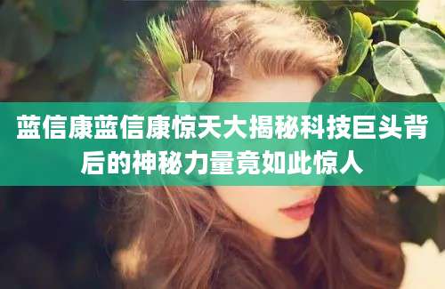 蓝信康蓝信康惊天大揭秘科技巨头背后的神秘力量竟如此惊人