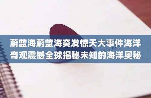 蔚蓝海蔚蓝海突发惊天大事件海洋奇观震撼全球揭秘未知的海洋奥秘