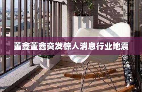 董鑫董鑫突发惊人消息行业地震