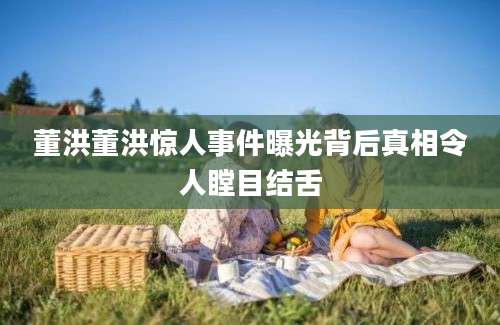 董洪董洪惊人事件曝光背后真相令人瞠目结舌