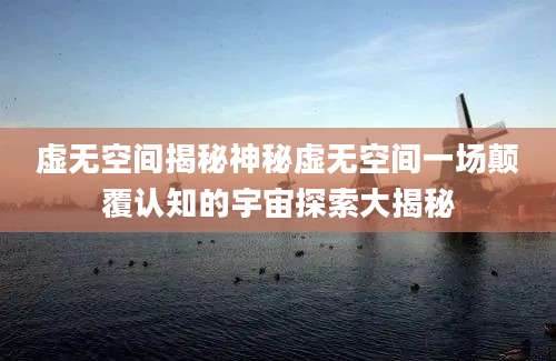 虚无空间揭秘神秘虚无空间一场颠覆认知的宇宙探索大揭秘