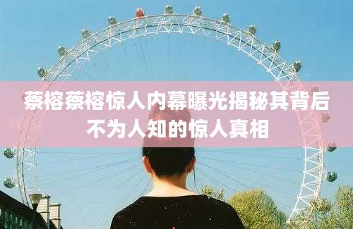 蔡榕蔡榕惊人内幕曝光揭秘其背后不为人知的惊人真相