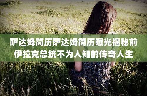 萨达姆简历萨达姆简历曝光揭秘前伊拉克总统不为人知的传奇人生