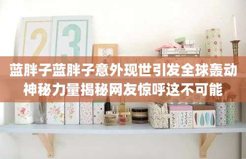 蓝胖子蓝胖子意外现世引发全球轰动神秘力量揭秘网友惊呼这不可能