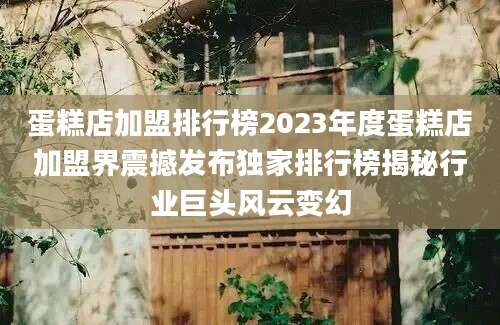 蛋糕店加盟排行榜2023年度蛋糕店加盟界震撼发布独家排行榜揭秘行业巨头风云变幻