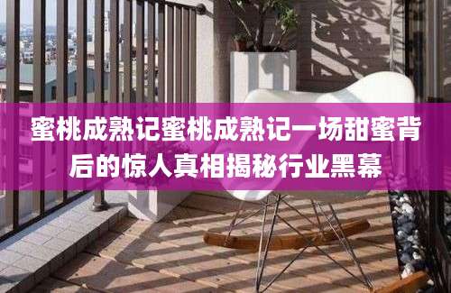 蜜桃成熟记蜜桃成熟记一场甜蜜背后的惊人真相揭秘行业黑幕