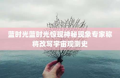 蓝时光蓝时光惊现神秘现象专家称将改写宇宙观测史
