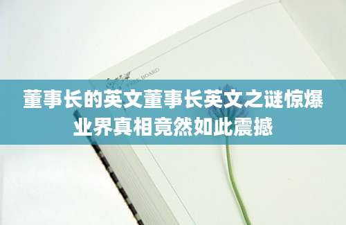 董事长的英文董事长英文之谜惊爆业界真相竟然如此震撼
