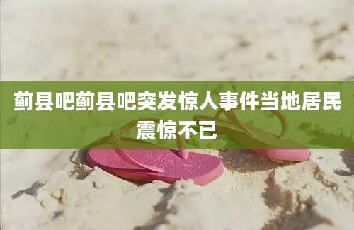 蓟县吧蓟县吧突发惊人事件当地居民震惊不已