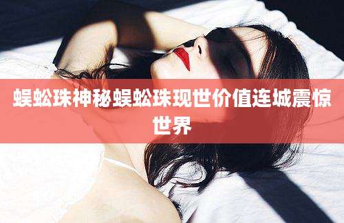 蜈蚣珠神秘蜈蚣珠现世价值连城震惊世界