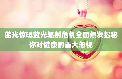 蓝光惊曝蓝光辐射危机全面爆发揭秘你对健康的重大忽视