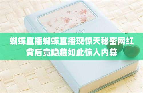 蝴蝶直播蝴蝶直播现惊天秘密网红背后竟隐藏如此惊人内幕